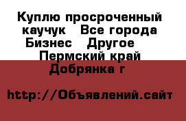 Куплю просроченный каучук - Все города Бизнес » Другое   . Пермский край,Добрянка г.